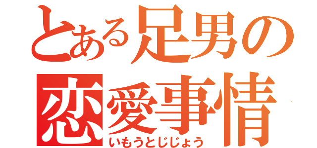 とある足男の恋愛事情（いもうとじじょう）