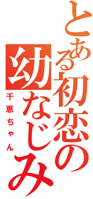 とある初恋の幼なじみ（千恵ちゃん）