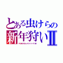 とある虫けらの新年狩いⅡ（ＰＯＷＥＲＤｂｙモソハソーズ（仮））