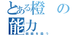 とある橙の能力（妖術を扱う）