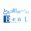 とある暇神のためのＢｅａｔＴｕｂｅ（ビートチューブ）