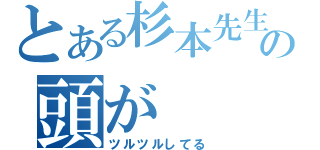 とある杉本先生の頭が（ツルツルしてる）