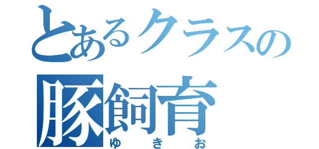 とあるクラスの豚飼育（ゆきお）