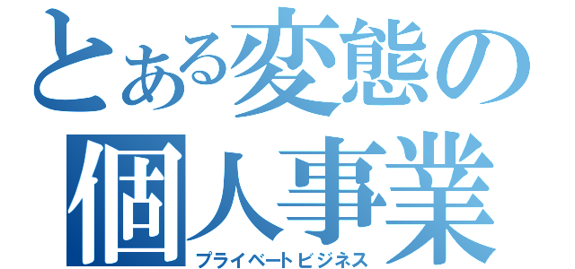 とある変態の個人事業（プライベートビジネス）