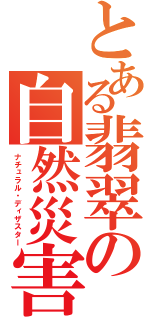 とある翡翠の自然災害（ナチュラル・ディザスター）