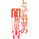 とある翡翠の自然災害（ナチュラル・ディザスター）