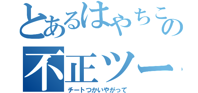 とあるはやちこの不正ツール（チートつかいやがって）