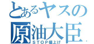 とあるヤスの原油大臣（ＳＴＯＰ値上げ）