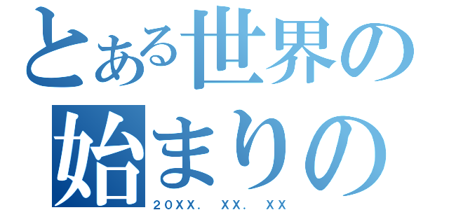 とある世界の始まりの日（２０ＸＸ． ＸＸ． ＸＸ）