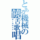 とある機械の饒舌歌唱（ボーカロイド）