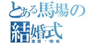 とある馬場の結婚式（清原💓馬場）