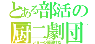 とある部活の厨二劇団（ショーの幕開けだ）