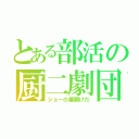 とある部活の厨二劇団（ショーの幕開けだ）