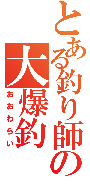 とある釣り師の大爆釣（おおわらい）