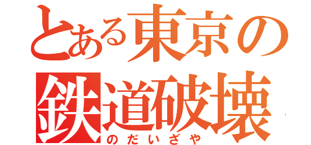 とある東京の鉄道破壊（のだいざや）