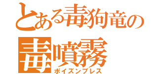 とある毒狗竜の毒噴霧（ポイズンブレス）