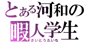 とある河和の暇人学生（さいとうたいち）