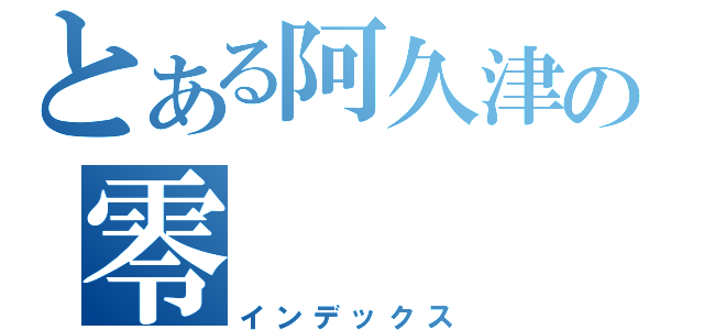 とある阿久津の零（インデックス）