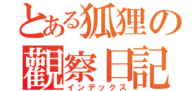 とある狐狸の觀察日記（インデックス）