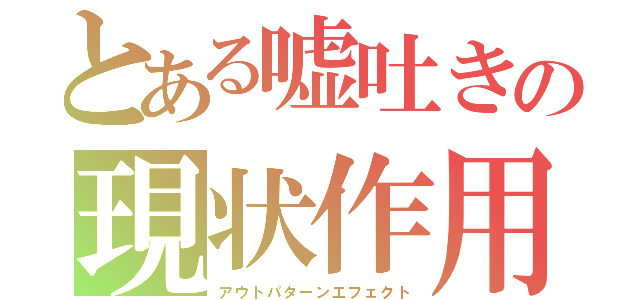 とある嘘吐きの現状作用（アウトパターンエフェクト）