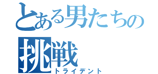 とある男たちの挑戦（トライデント）