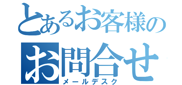 とあるお客様のお問合せ（メールデスク）