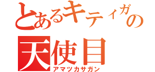 とあるキティガイの天使目（アマツカサガン）