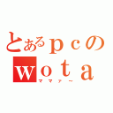 とあるｐｃのｗｏｔａ（ママァ～）