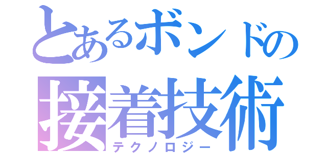 とあるボンドの接着技術（テクノロジー）