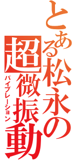 とある松永の超微振動（バイブレーション）