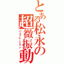 とある松永の超微振動（バイブレーション）