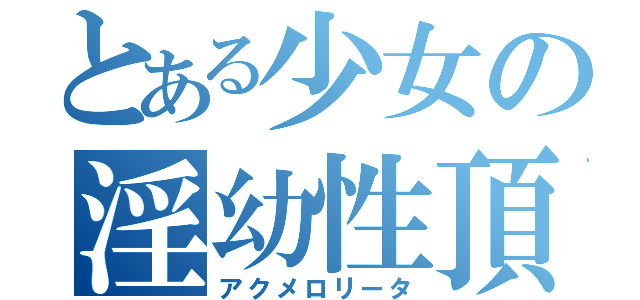 とある少女の淫幼性頂（アクメロリータ）
