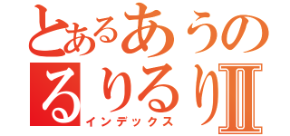 とあるあうのるりるりⅡ（インデックス）