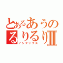 とあるあうのるりるりⅡ（インデックス）