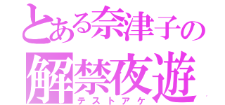 とある奈津子の解禁夜遊（テストアケ）