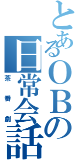 とあるＯＢの日常会話（茶番劇）