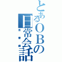 とあるＯＢの日常会話（茶番劇）