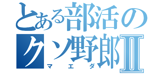 とある部活のクソ野郎Ⅱ（マエダ）