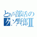 とある部活のクソ野郎Ⅱ（マエダ）