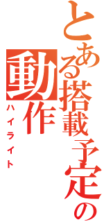 とある搭載予定の動作（ハイライト）