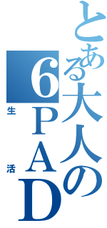 とある大人の６ＰＡＤ（生活）