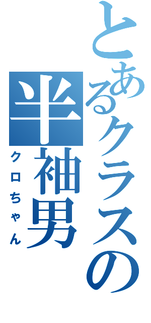 とあるクラスの半袖男Ⅱ（クロちゃん）