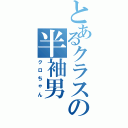 とあるクラスの半袖男Ⅱ（クロちゃん）