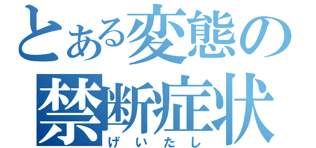 とある変態の禁断症状（げいたし）