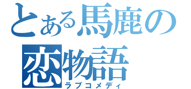 とある馬鹿の恋物語（ラブコメディ）