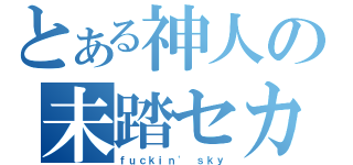 とある神人の未踏セカイ（ｆｕｃｋｉｎ\' ｓｋｙ）