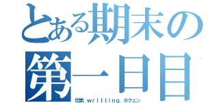 とある期末の第一日目（化学、ｗｒｉｔｔｉｎｇ、ホクェン）