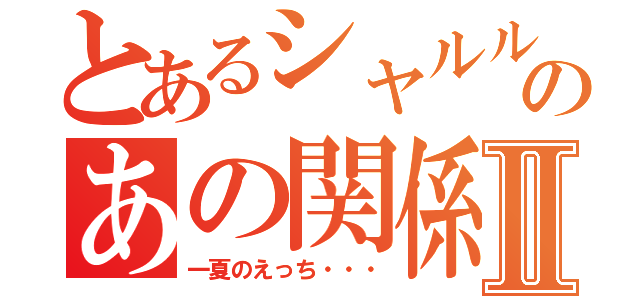 とあるシャルルのあの関係Ⅱ（一夏のえっち・・・）