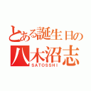 とある誕生日の八木沼志（ＳＡＴＯＳＳＨＩ）