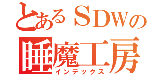 とあるＳＤＷの睡魔工房（インデックス）